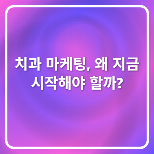치과 마케팅, 왜 지금 시작해야 할까?